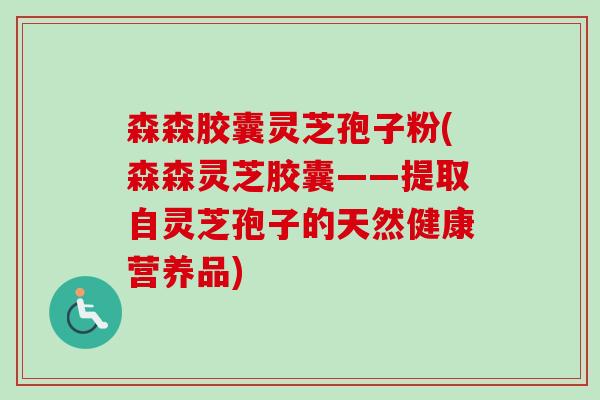 森森胶囊灵芝孢子粉(森森灵芝胶囊——提取自灵芝孢子的天然健康营养品)-第1张图片-卓越灵芝孢子粉 森森胶囊灵芝孢子粉(森森灵芝胶囊——提取自灵芝孢子的天然健康营养品)-第1张图片-卓越灵芝孢子粉