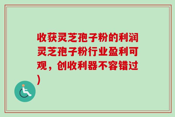 收获灵芝孢子粉的利润灵芝孢子粉行业盈利可观，创收利器不容错过)-第1张图片-卓越灵芝孢子粉