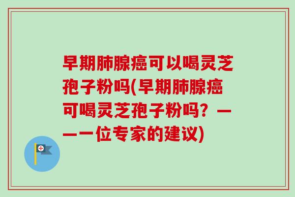早期肺腺癌可以喝灵芝孢子粉吗(早期肺腺癌可喝灵芝孢子粉吗？——一位专家的建议)-第1张图片-卓越灵芝孢子粉