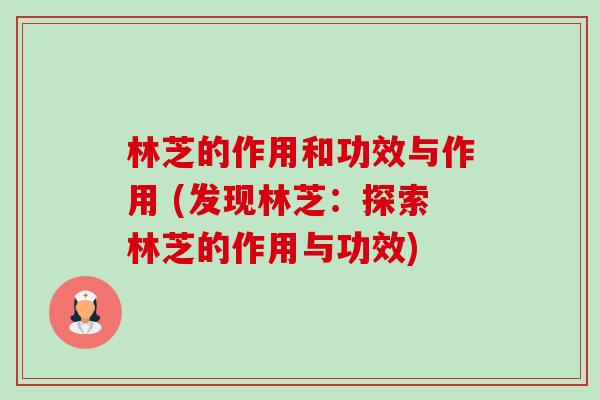 林芝的作用和功效与作用 (发现林芝:探索林芝的作用与功效)-第1张图片-卓越灵芝孢子粉 林芝的作用和功效与作用 (发现林芝:探索林芝的作用与功效)-第1张图片-卓越灵芝孢子粉