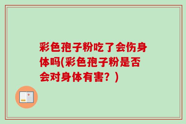 彩色孢子粉吃了会伤身体吗(彩色孢子粉是否会对身体有害?)-第1张图片-卓越灵芝孢子粉 彩色孢子粉吃了会伤身体吗(彩色孢子粉是否会对身体有害?)-第1张图片-卓越灵芝孢子粉