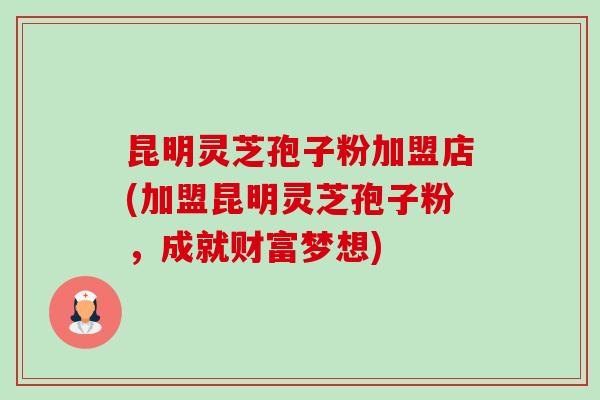 昆明灵芝孢子粉加盟店(加盟昆明灵芝孢子粉,成就财富梦想)-第1张图片-卓越灵芝孢子粉 昆明灵芝孢子粉加盟店(加盟昆明灵芝孢子粉,成就财富梦想)-第1张图片-卓越灵芝孢子粉
