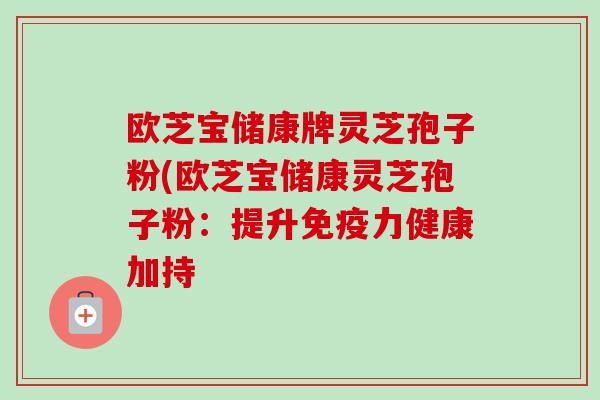 欧芝宝储康牌灵芝孢子粉(欧芝宝储康灵芝孢子粉：提升免疫力健康加持-第1张图片-卓越灵芝孢子粉