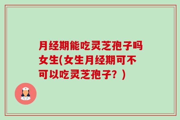 月经期能吃灵芝孢子吗女生(女生月经期可不可以吃灵芝孢子？)-第1张图片-卓越灵芝孢子粉
