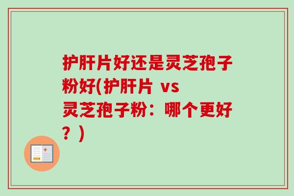 护肝片好还是灵芝孢子粉好(护肝片 vs 灵芝孢子粉:哪个更好?)-第1张图片-卓越灵芝孢子粉 护肝片好还是灵芝孢子粉好(护肝片 vs 灵芝孢子粉:哪个更好?)-第1张图片-卓越灵芝孢子粉