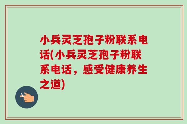 小兵灵芝孢子粉联系电话(小兵灵芝孢子粉联系电话,感受健康养生之道)-第1张图片-卓越灵芝孢子粉 小兵灵芝孢子粉联系电话(小兵灵芝孢子粉联系电话,感受健康养生之道)-第1张图片-卓越灵芝孢子粉
