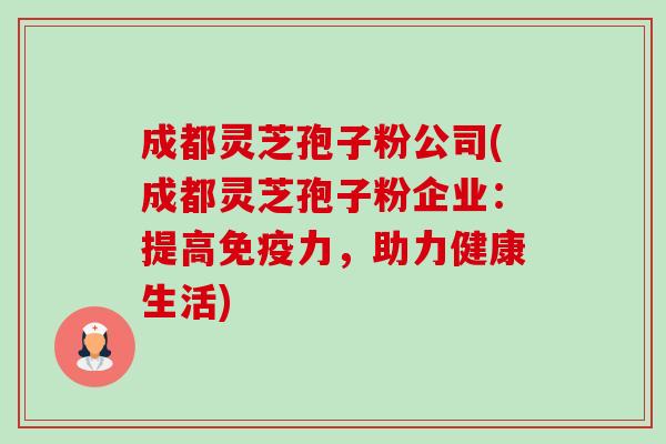 成都灵芝孢子粉公司(成都灵芝孢子粉企业:提高免疫力,助力健康生活)-第1张图片-卓越灵芝孢子粉 成都灵芝孢子粉公司(成都灵芝孢子粉企业:提高免疫力,助力健康生活)-第1张图片-卓越灵芝孢子粉