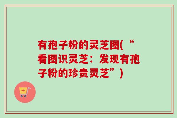有孢子粉的灵芝图(“看图识灵芝:发现有孢子粉的珍贵灵芝”)-第1张图片-卓越灵芝孢子粉 有孢子粉的灵芝图(“看图识灵芝:发现有孢子粉的珍贵灵芝”)-第1张图片-卓越灵芝孢子粉