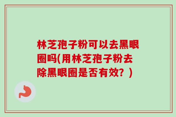 林芝孢子粉可以去黑眼圈吗(用林芝孢子粉去除黑眼圈是否有效?)-第1张图片-卓越灵芝孢子粉 林芝孢子粉可以去黑眼圈吗(用林芝孢子粉去除黑眼圈是否有效?)-第1张图片-卓越灵芝孢子粉