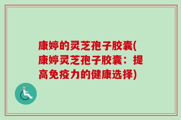康婷的灵芝孢子胶囊(康婷灵芝孢子胶囊:提高免疫力的健康选择)-第1张图片-卓越灵芝孢子粉 康婷的灵芝孢子胶囊(康婷灵芝孢子胶囊:提高免疫力的健康选择)-第1张图片-卓越灵芝孢子粉
