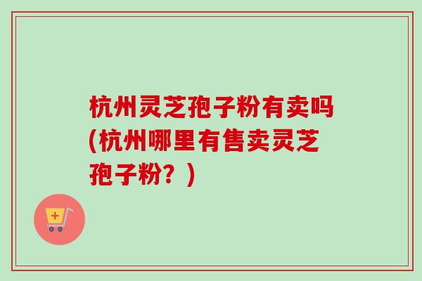 杭州灵芝孢子粉有卖吗(杭州哪里有售卖灵芝孢子粉？)-第1张图片-卓越灵芝孢子粉