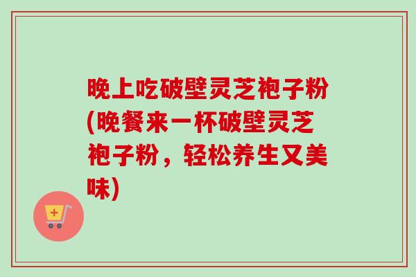 晚上吃破壁灵芝袍子粉(晚餐来一杯破壁灵芝袍子粉,轻松养生又美味)-第1张图片-卓越灵芝孢子粉 晚上吃破壁灵芝袍子粉(晚餐来一杯破壁灵芝袍子粉,轻松养生又美味)-第1张图片-卓越灵芝孢子粉