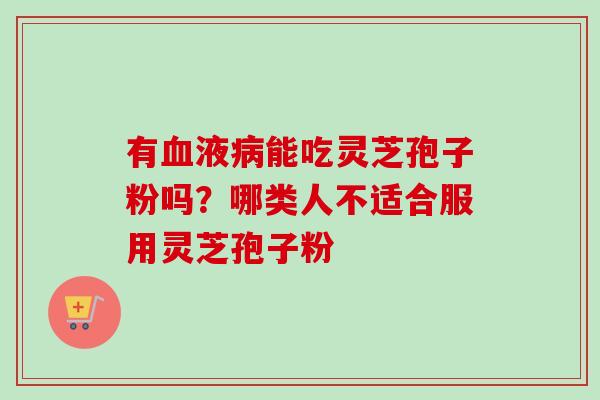 有血液病能吃灵芝孢子粉吗?哪类人不适合服用灵芝孢子粉-第1张图片-卓越灵芝孢子粉 有血液病能吃灵芝孢子粉吗?哪类人不适合服用灵芝孢子粉-第1张图片-卓越灵芝孢子粉