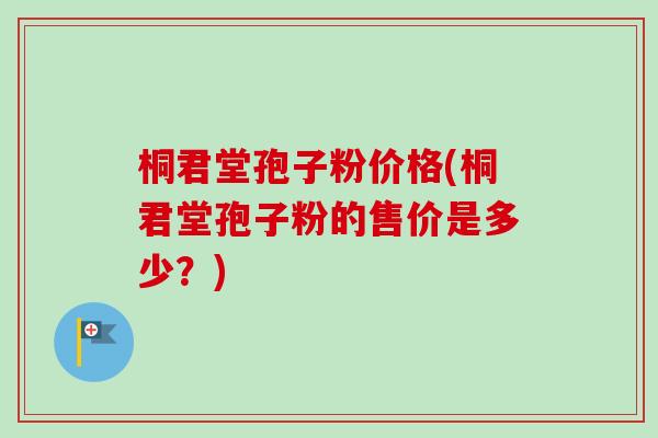 桐君堂孢子粉价格(桐君堂孢子粉的售价是多少?)-第1张图片-卓越灵芝孢子粉 桐君堂孢子粉价格(桐君堂孢子粉的售价是多少?)-第1张图片-卓越灵芝孢子粉