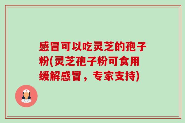 感冒可以吃灵芝的孢子粉(灵芝孢子粉可食用缓解感冒,专家支持)-第1张图片-卓越灵芝孢子粉 感冒可以吃灵芝的孢子粉(灵芝孢子粉可食用缓解感冒,专家支持)-第1张图片-卓越灵芝孢子粉