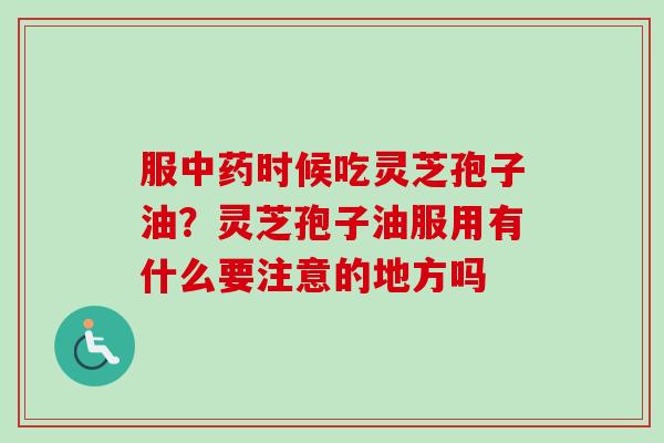 服中药时候吃灵芝孢子油?灵芝孢子油服用有什么要注意的地方吗-第1张图片-卓越灵芝孢子粉 服中药时候吃灵芝孢子油?灵芝孢子油服用有什么要注意的地方吗-第1张图片-卓越灵芝孢子粉