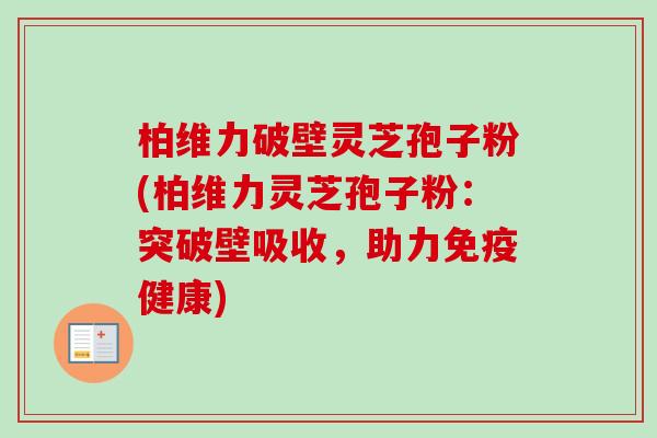 柏维力破壁灵芝孢子粉(柏维力灵芝孢子粉:突破壁吸收,助力免疫健康)-第1张图片-卓越灵芝孢子粉 柏维力破壁灵芝孢子粉(柏维力灵芝孢子粉:突破壁吸收,助力免疫健康)-第1张图片-卓越灵芝孢子粉