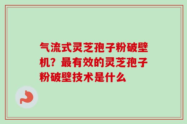 气流式灵芝孢子粉破壁机?最有效的灵芝孢子粉破壁技术是什么-第1张图片-卓越灵芝孢子粉 气流式灵芝孢子粉破壁机?最有效的灵芝孢子粉破壁技术是什么-第1张图片-卓越灵芝孢子粉
