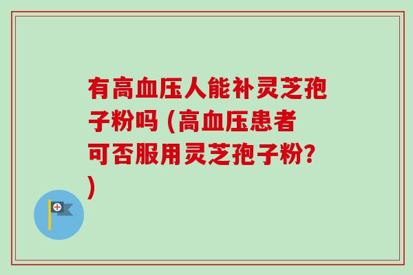 有高血压人能补灵芝孢子粉吗 (高血压患者可否服用灵芝孢子粉?)-第1张图片-卓越灵芝孢子粉 有高血压人能补灵芝孢子粉吗 (高血压患者可否服用灵芝孢子粉?)-第1张图片-卓越灵芝孢子粉