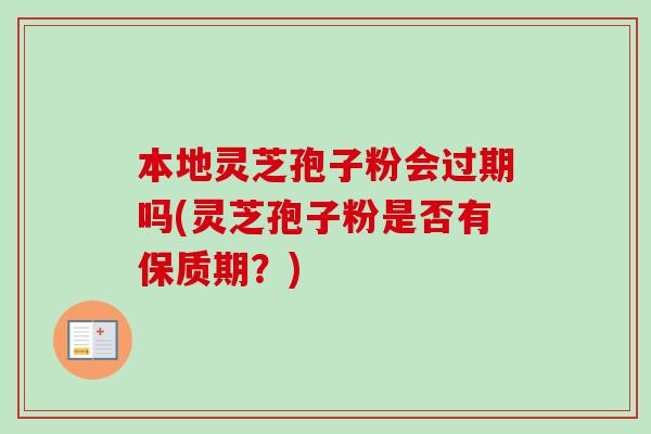 本地灵芝孢子粉会过期吗(灵芝孢子粉是否有保质期?)-第1张图片-卓越灵芝孢子粉 本地灵芝孢子粉会过期吗(灵芝孢子粉是否有保质期?)-第1张图片-卓越灵芝孢子粉