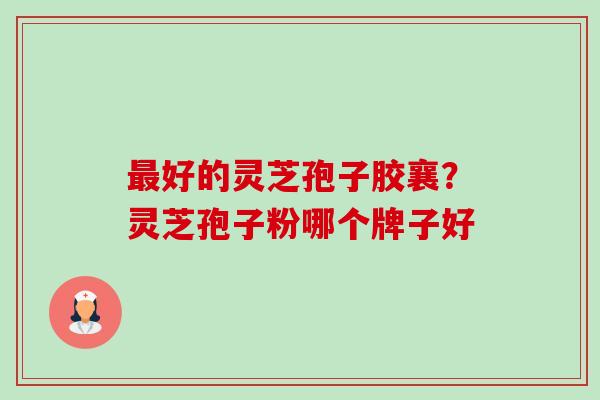 最好的灵芝孢子胶襄?灵芝孢子粉哪个牌子好-第1张图片-卓越灵芝孢子粉 最好的灵芝孢子胶襄?灵芝孢子粉哪个牌子好-第1张图片-卓越灵芝孢子粉