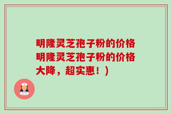 明隆灵芝孢子粉的价格明隆灵芝孢子粉的价格大降,超实惠!)-第1张图片-卓越灵芝孢子粉 明隆灵芝孢子粉的价格明隆灵芝孢子粉的价格大降,超实惠!)-第1张图片-卓越灵芝孢子粉