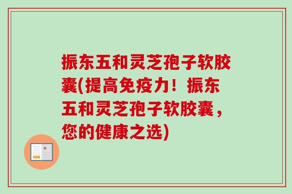 振东五和灵芝孢子软胶囊(提高免疫力!振东五和灵芝孢子软胶囊,您的健康之选)-第1张图片-卓越灵芝孢子粉 振东五和灵芝孢子软胶囊(提高免疫力!振东五和灵芝孢子软胶囊,您的健康之选)-第1张图片-卓越灵芝孢子粉