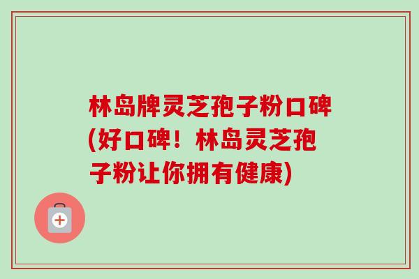 林岛牌灵芝孢子粉口碑(好口碑！林岛灵芝孢子粉让你拥有健康)-第1张图片-卓越灵芝孢子粉