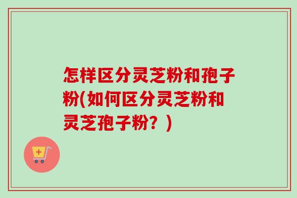 怎样区分灵芝粉和孢子粉(如何区分灵芝粉和灵芝孢子粉?)-第1张图片-卓越灵芝孢子粉 怎样区分灵芝粉和孢子粉(如何区分灵芝粉和灵芝孢子粉?)-第1张图片-卓越灵芝孢子粉