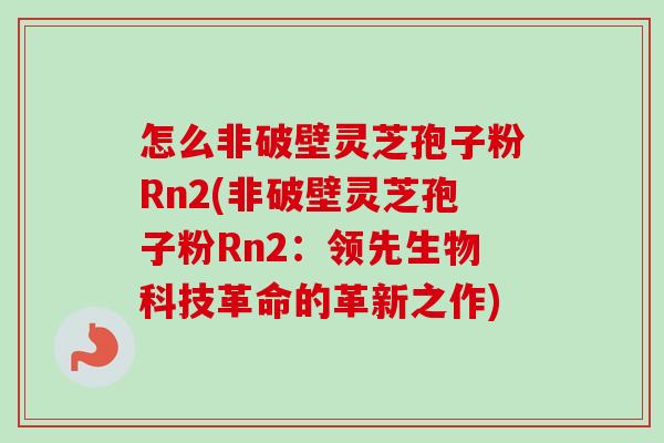 怎么非破壁灵芝孢子粉Rn2(非破壁灵芝孢子粉Rn2：领先生物科技革命的革新之作)-第1张图片-卓越灵芝孢子粉