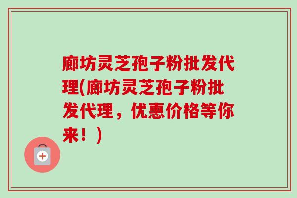 廊坊灵芝孢子粉批发代理(廊坊灵芝孢子粉批发代理，优惠价格等你来！)-第1张图片-卓越灵芝孢子粉