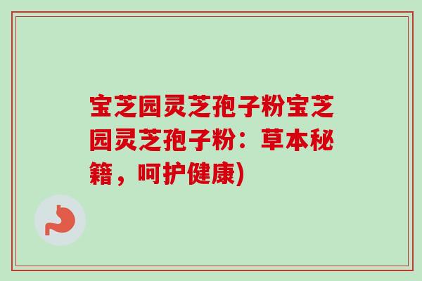宝芝园灵芝孢子粉宝芝园灵芝孢子粉:草本秘籍,呵护健康)-第1张图片-卓越灵芝孢子粉 宝芝园灵芝孢子粉宝芝园灵芝孢子粉:草本秘籍,呵护健康)-第1张图片-卓越灵芝孢子粉