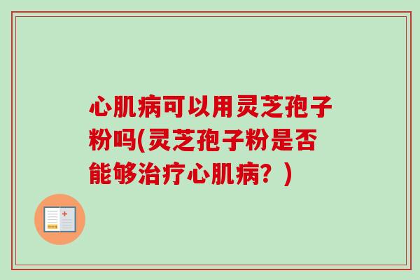 心肌病可以用灵芝孢子粉吗(灵芝孢子粉是否能够治疗心肌病？)-第1张图片-卓越灵芝孢子粉
