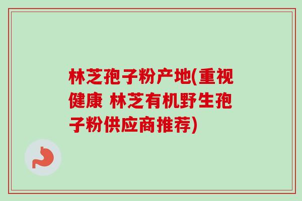 林芝孢子粉产地(重视健康 林芝有机野生孢子粉供应商推荐)-第1张图片-卓越灵芝孢子粉 林芝孢子粉产地(重视健康 林芝有机野生孢子粉供应商推荐)-第1张图片-卓越灵芝孢子粉