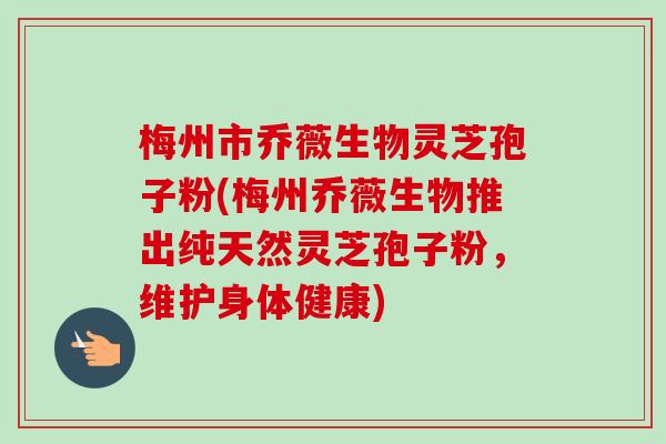 梅州市乔薇生物灵芝孢子粉(梅州乔薇生物推出纯天然灵芝孢子粉，维护身体健康)-第1张图片-卓越灵芝孢子粉