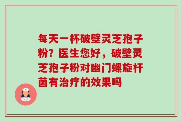 每天一杯破壁灵芝孢子粉?医生您好,破壁灵芝孢子粉对幽门螺旋杆菌有治疗的效果吗-第1张图片-卓越灵芝孢子粉 每天一杯破壁灵芝孢子粉?医生您好,破壁灵芝孢子粉对幽门螺旋杆菌有治疗的效果吗-第1张图片-卓越灵芝孢子粉