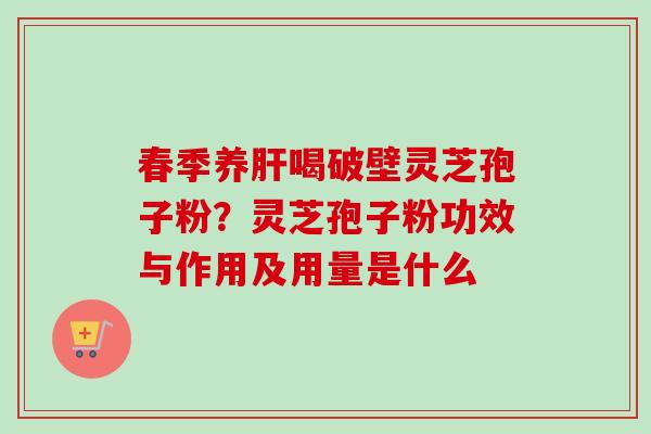 春季养肝喝破壁灵芝孢子粉?灵芝孢子粉功效与作用及用量是什么-第1张图片-卓越灵芝孢子粉 春季养肝喝破壁灵芝孢子粉?灵芝孢子粉功效与作用及用量是什么-第1张图片-卓越灵芝孢子粉