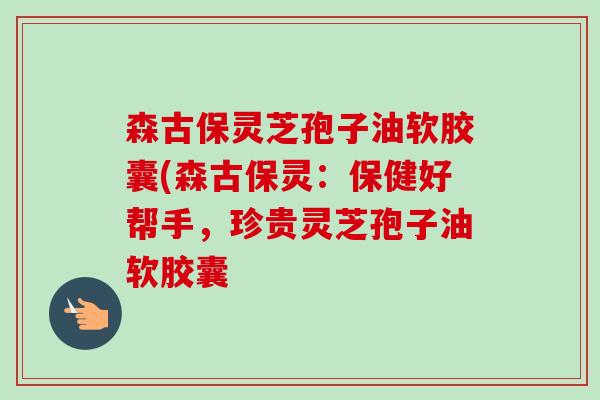 森古保灵芝孢子油软胶囊(森古保灵:保健好帮手,珍贵灵芝孢子油软胶囊-第1张图片-卓越灵芝孢子粉 森古保灵芝孢子油软胶囊(森古保灵:保健好帮手,珍贵灵芝孢子油软胶囊-第1张图片-卓越灵芝孢子粉
