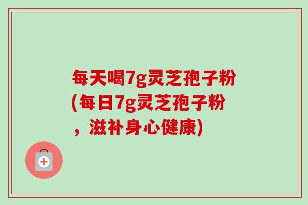 每天喝7g灵芝孢子粉(每日7g灵芝孢子粉,滋补身心健康)-第1张图片-卓越灵芝孢子粉 每天喝7g灵芝孢子粉(每日7g灵芝孢子粉,滋补身心健康)-第1张图片-卓越灵芝孢子粉
