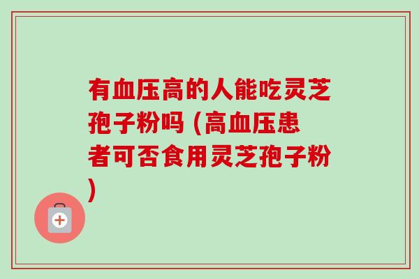 有血压高的人能吃灵芝孢子粉吗 (高血压患者可否食用灵芝孢子粉)-第1张图片-卓越灵芝孢子粉 有血压高的人能吃灵芝孢子粉吗 (高血压患者可否食用灵芝孢子粉)-第1张图片-卓越灵芝孢子粉