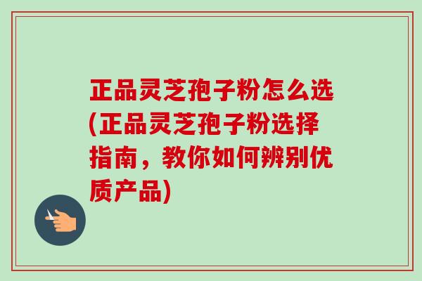 正品灵芝孢子粉怎么选(正品灵芝孢子粉选择指南，教你如何辨别优质产品)-第1张图片-卓越灵芝孢子粉