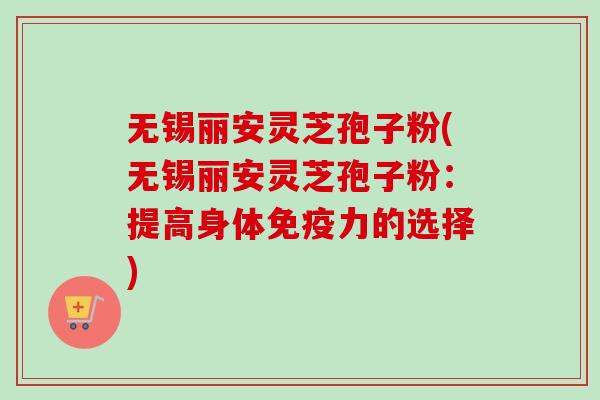 无锡丽安灵芝孢子粉(无锡丽安灵芝孢子粉：提高身体免疫力的选择)-第1张图片-卓越灵芝孢子粉