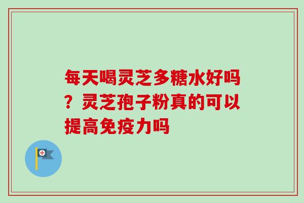 每天喝灵芝多糖水好吗?灵芝孢子粉真的可以提高免疫力吗-第1张图片-卓越灵芝孢子粉 每天喝灵芝多糖水好吗?灵芝孢子粉真的可以提高免疫力吗-第1张图片-卓越灵芝孢子粉