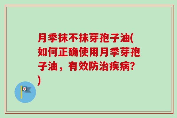 月季抹不抹芽孢子油(如何正确使用月季芽孢子油，有效防治疾病？)-第1张图片-卓越灵芝孢子粉