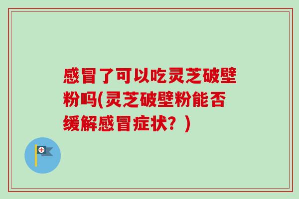 感冒了可以吃灵芝破壁粉吗(灵芝破壁粉能否缓解感冒症状?)-第1张图片-卓越灵芝孢子粉 感冒了可以吃灵芝破壁粉吗(灵芝破壁粉能否缓解感冒症状?)-第1张图片-卓越灵芝孢子粉