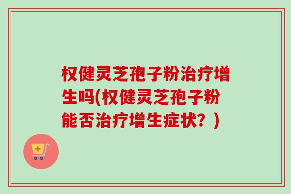 权健灵芝孢子粉治疗增生吗(权健灵芝孢子粉能否治疗增生症状?)-第1张图片-卓越灵芝孢子粉 权健灵芝孢子粉治疗增生吗(权健灵芝孢子粉能否治疗增生症状?)-第1张图片-卓越灵芝孢子粉