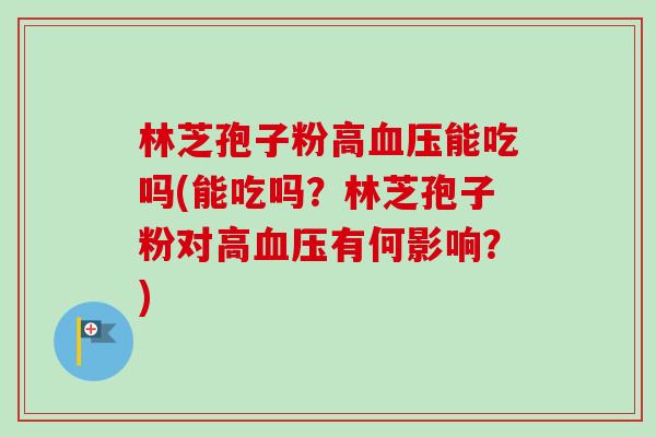林芝孢子粉高血压能吃吗(能吃吗?林芝孢子粉对高血压有何影响?)-第1张图片-卓越灵芝孢子粉 林芝孢子粉高血压能吃吗(能吃吗?林芝孢子粉对高血压有何影响?)-第1张图片-卓越灵芝孢子粉