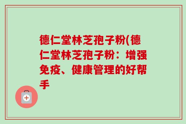 德仁堂林芝孢子粉(德仁堂林芝孢子粉:增强免疫、健康管理的好帮手-第1张图片-卓越灵芝孢子粉 德仁堂林芝孢子粉(德仁堂林芝孢子粉:增强免疫、健康管理的好帮手-第1张图片-卓越灵芝孢子粉