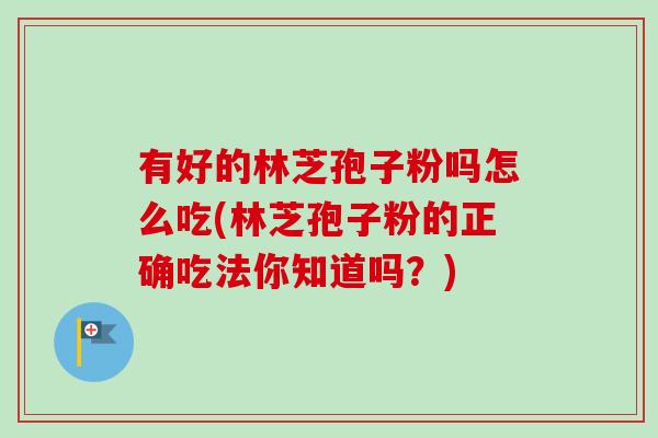 有好的林芝孢子粉吗怎么吃(林芝孢子粉的正确吃法你知道吗?)-第1张图片-卓越灵芝孢子粉 有好的林芝孢子粉吗怎么吃(林芝孢子粉的正确吃法你知道吗?)-第1张图片-卓越灵芝孢子粉