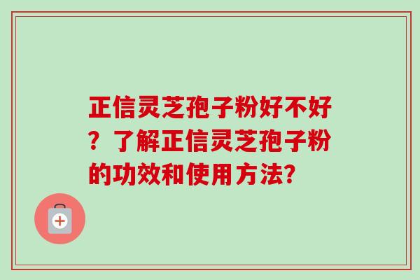 正信灵芝孢子粉好不好?了解正信灵芝孢子粉的功效和使用方法?-第1张图片-卓越灵芝孢子粉 正信灵芝孢子粉好不好?了解正信灵芝孢子粉的功效和使用方法?-第1张图片-卓越灵芝孢子粉